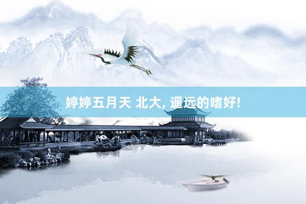 婷婷五月天 北大， 遥远的嗜好!