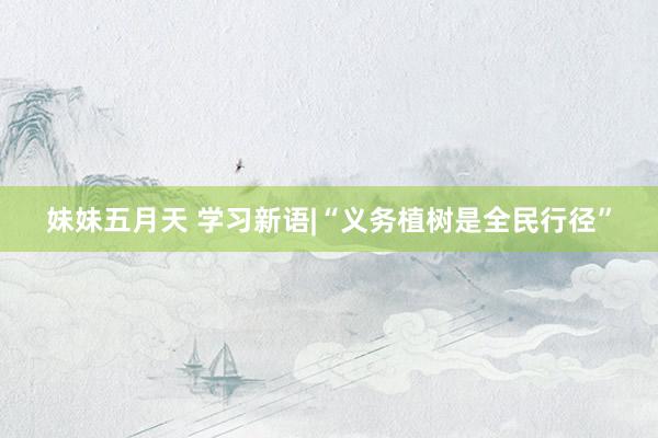 妹妹五月天 学习新语|“义务植树是全民行径”