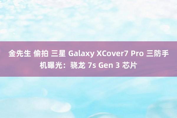 金先生 偷拍 三星 Galaxy XCover7 Pro 三防手机曝光：骁龙 7s Gen 3 芯片