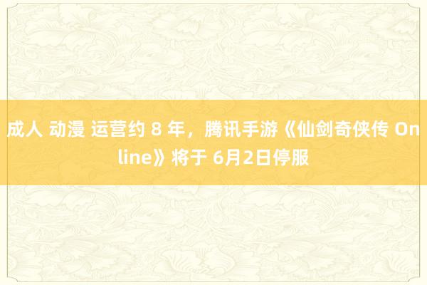 成人 动漫 运营约 8 年，腾讯手游《仙剑奇侠传 Online》将于 6月2日停服