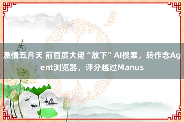 激情五月天 前百度大佬“放下”AI搜索，转作念Agent浏览器，评分越过Manus