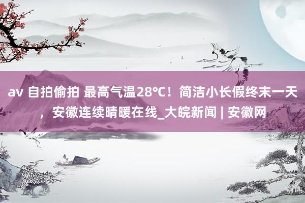 av 自拍偷拍 最高气温28℃！简洁小长假终末一天，安徽连续晴暖在线_大皖新闻 | 安徽网