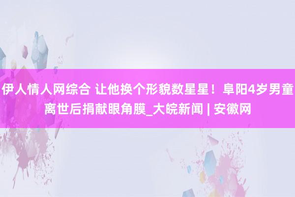 伊人情人网综合 让他换个形貌数星星！阜阳4岁男童离世后捐献眼角膜_大皖新闻 | 安徽网