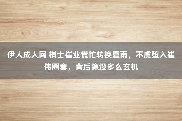 伊人成人网 棋士崔业慌忙转换夏雨，不虞堕入崔伟圈套，背后隐没多么玄机