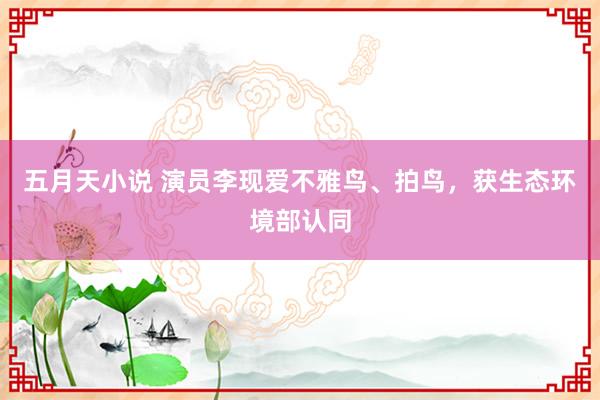 五月天小说 演员李现爱不雅鸟、拍鸟，获生态环境部认同