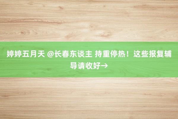 婷婷五月天 @长春东谈主 持重停热！这些报复辅导请收好→