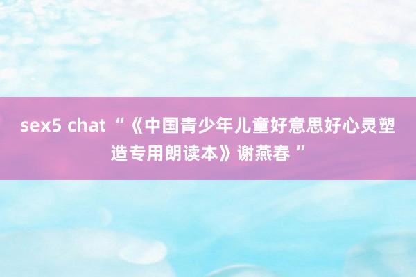 sex5 chat “《中国青少年儿童好意思好心灵塑造专用朗读本》谢燕春 ”