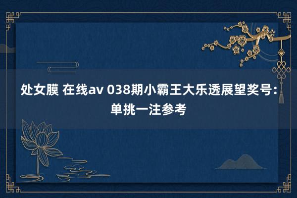 处女膜 在线av 038期小霸王大乐透展望奖号：单挑一注参考