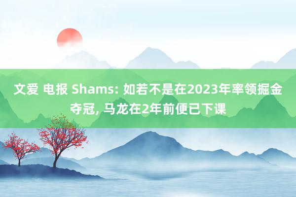 文爱 电报 Shams: 如若不是在2023年率领掘金夺冠， 马龙在2年前便已下课