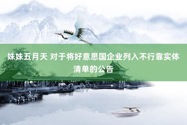 妹妹五月天 对于将好意思国企业列入不行靠实体清单的公告