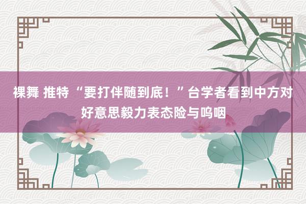 裸舞 推特 “要打伴随到底！”台学者看到中方对好意思毅力表态险与呜咽