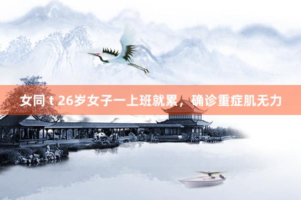女同 t 26岁女子一上班就累，确诊重症肌无力