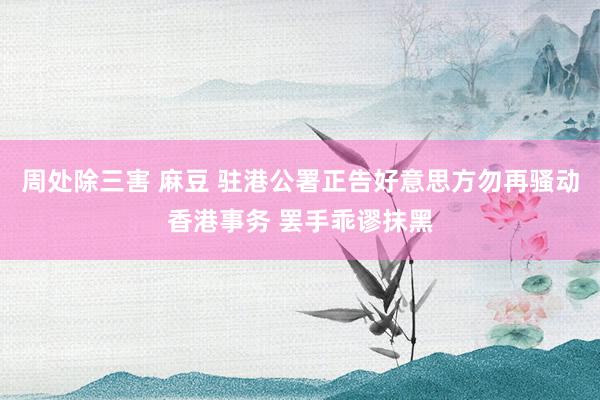 周处除三害 麻豆 驻港公署正告好意思方勿再骚动香港事务 罢手乖谬抹黑