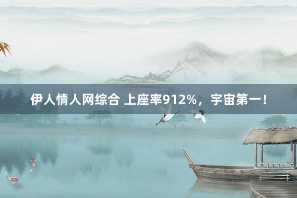 伊人情人网综合 上座率912%，宇宙第一！