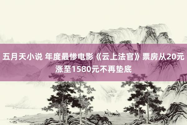 五月天小说 年度最惨电影《云上法官》票房从20元涨至1580元不再垫底