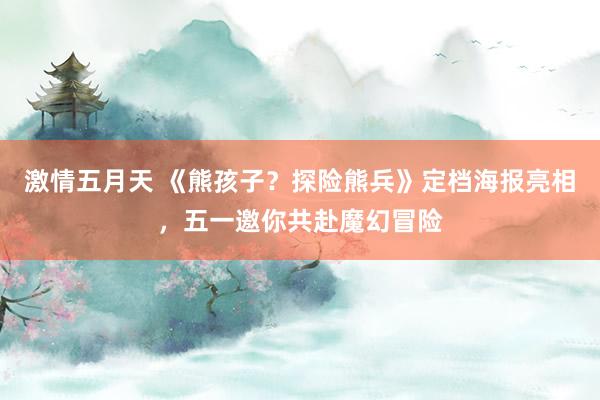 激情五月天 《熊孩子？探险熊兵》定档海报亮相，五一邀你共赴魔幻冒险