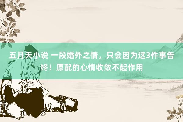 五月天小说 一段婚外之情，只会因为这3件事告终！原配的心情收敛不起作用