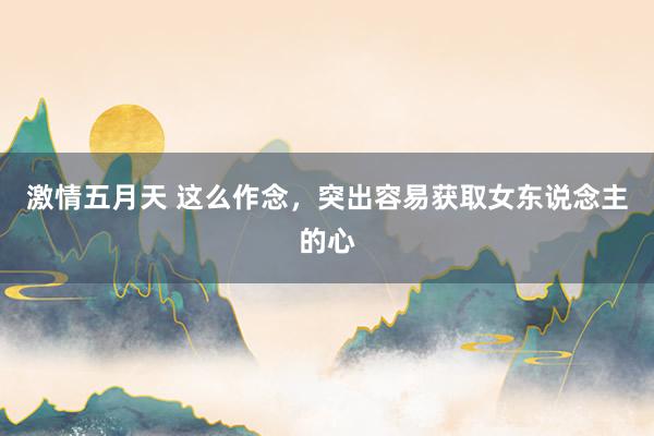 激情五月天 这么作念，突出容易获取女东说念主的心