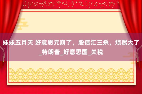 妹妹五月天 好意思元崩了，股债汇三杀，烦嚣大了_特朗普_好意思国_关税
