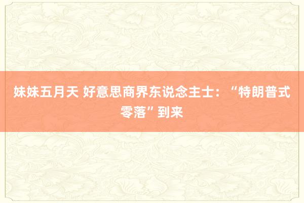 妹妹五月天 好意思商界东说念主士：“特朗普式零落”到来