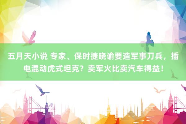 五月天小说 专家、保时捷晓谕要造军事刀兵，插电混动虎式坦克？卖军火比卖汽车得益！