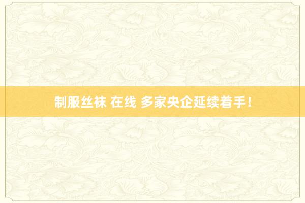 制服丝袜 在线 多家央企延续着手！
