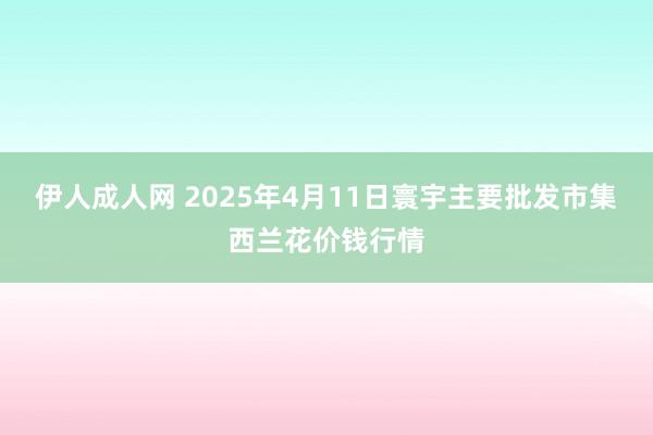 伊人成人网 2025年4月11日寰宇主要批发市集西兰花价钱行情