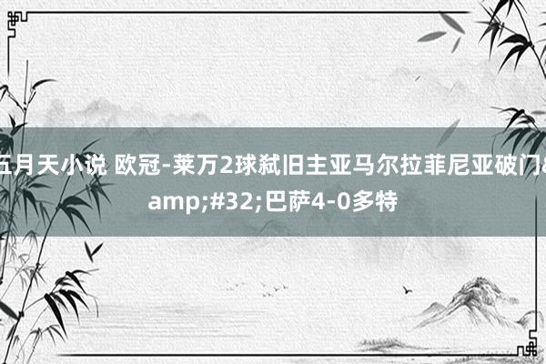 五月天小说 欧冠-莱万2球弑旧主亚马尔拉菲尼亚破门&#32;巴萨4-0多特