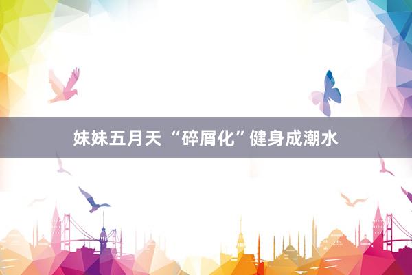 妹妹五月天 “碎屑化”健身成潮水