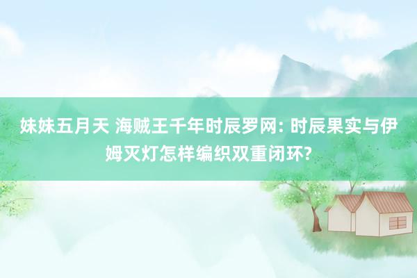 妹妹五月天 海贼王千年时辰罗网: 时辰果实与伊姆灭灯怎样编织双重闭环?