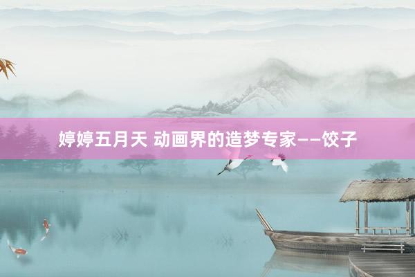 婷婷五月天 动画界的造梦专家——饺子