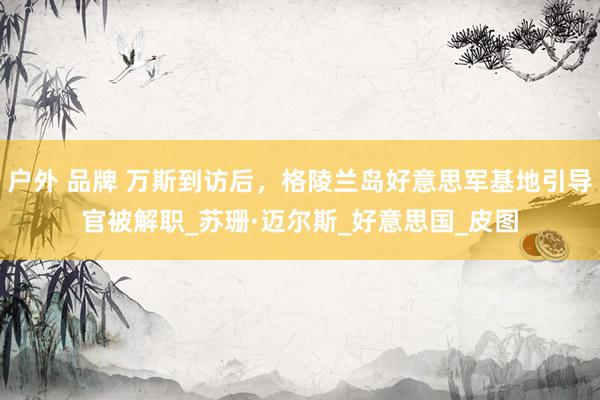 户外 品牌 万斯到访后，格陵兰岛好意思军基地引导官被解职_苏珊·迈尔斯_好意思国_皮图