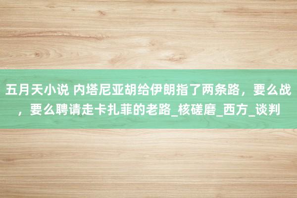 五月天小说 内塔尼亚胡给伊朗指了两条路，要么战，要么聘请走卡扎菲的老路_核磋磨_西方_谈判