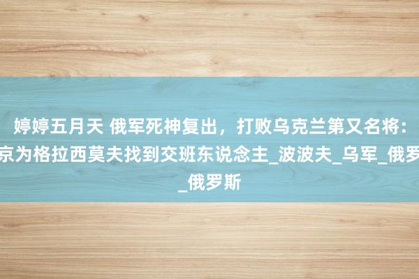婷婷五月天 俄军死神复出，打败乌克兰第又名将：普京为格拉西莫夫找到交班东说念主_波波夫_乌军_俄罗斯