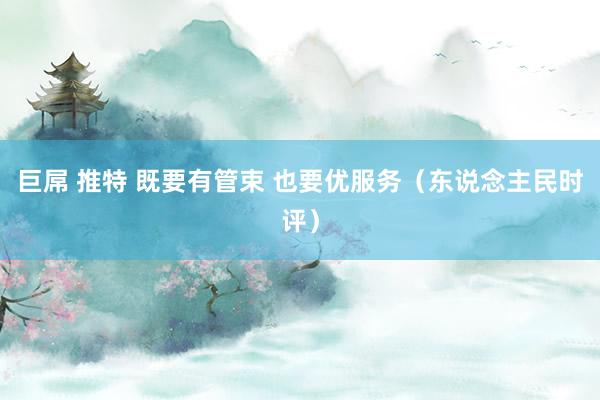 巨屌 推特 既要有管束 也要优服务（东说念主民时评）