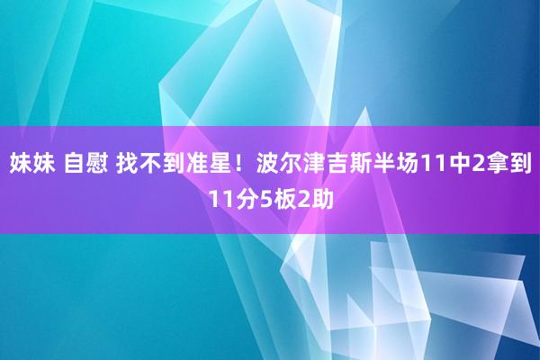 妹妹 自慰 找不到准星！波尔津吉斯半场11中2拿到11分5板2助