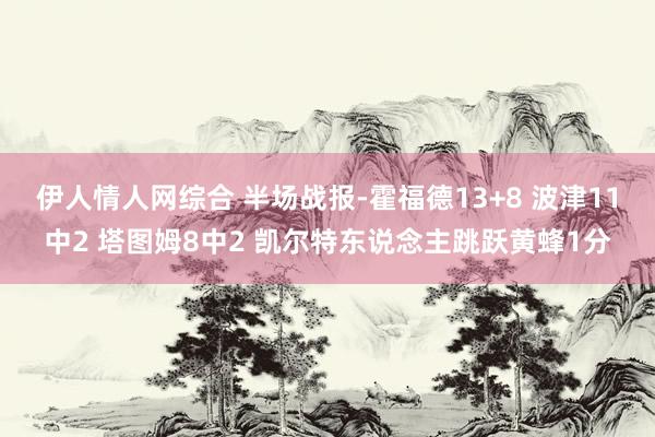 伊人情人网综合 半场战报-霍福德13+8 波津11中2 塔图姆8中2 凯尔特东说念主跳跃黄蜂1分