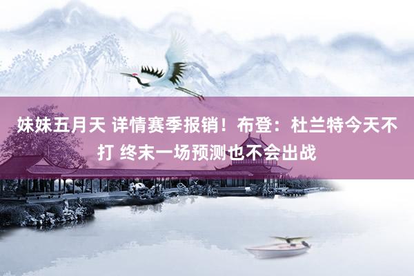 妹妹五月天 详情赛季报销！布登：杜兰特今天不打 终末一场预测也不会出战
