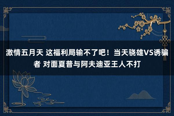 激情五月天 这福利局输不了吧！当天骁雄VS诱骗者 对面夏普与阿夫迪亚王人不打