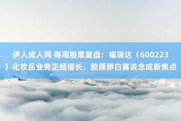 伊人成人网 每周股票复盘：福瑞达（600223）化妆品业务正经增长，胶原卵白赛说念成新焦点