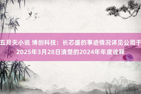 五月天小说 博创科技：长芯盛的事迹情况详见公司于2025年3月28日清楚的2024年年度诠释
