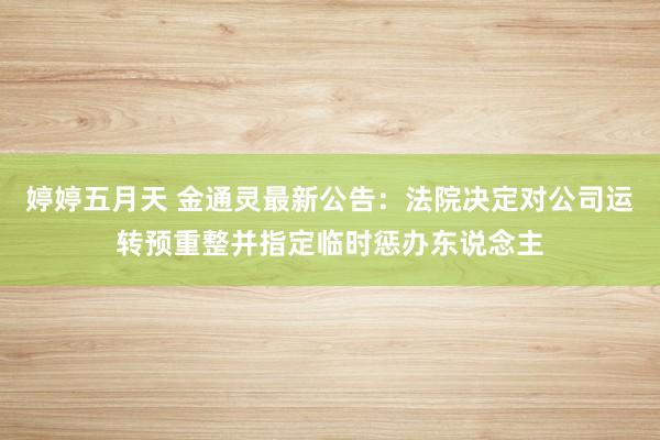 婷婷五月天 金通灵最新公告：法院决定对公司运转预重整并指定临时惩办东说念主