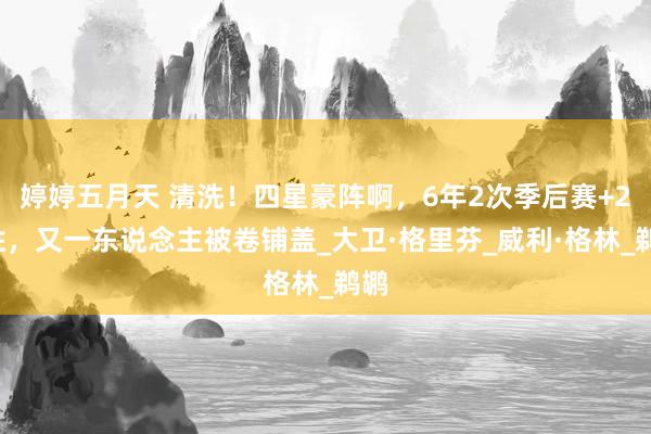 婷婷五月天 清洗！四星豪阵啊，6年2次季后赛+21胜，又一东说念主被卷铺盖_大卫·格里芬_威利·格林_鹈鹕