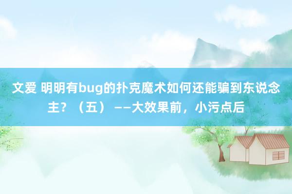 文爱 明明有bug的扑克魔术如何还能骗到东说念主？（五） ——大效果前，小污点后