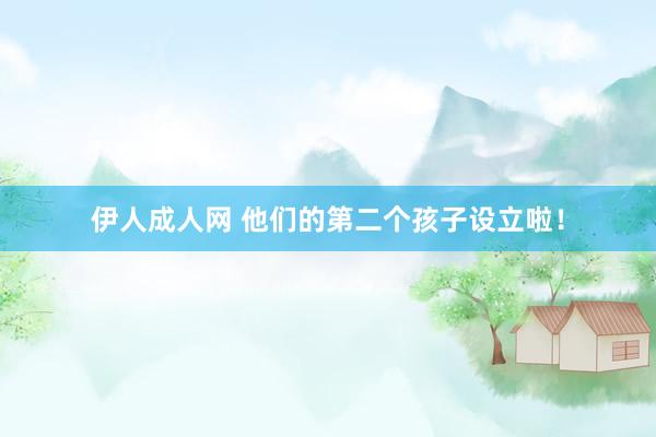 伊人成人网 他们的第二个孩子设立啦！