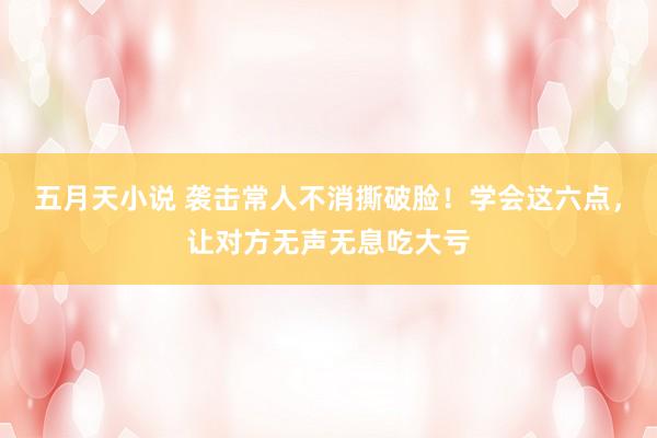 五月天小说 袭击常人不消撕破脸！学会这六点，让对方无声无息吃大亏