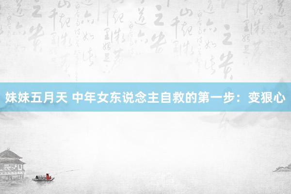 妹妹五月天 中年女东说念主自救的第一步：变狠心