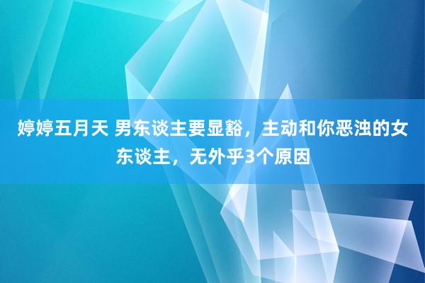 婷婷五月天 男东谈主要显豁，主动和你恶浊的女东谈主，无外乎3个原因