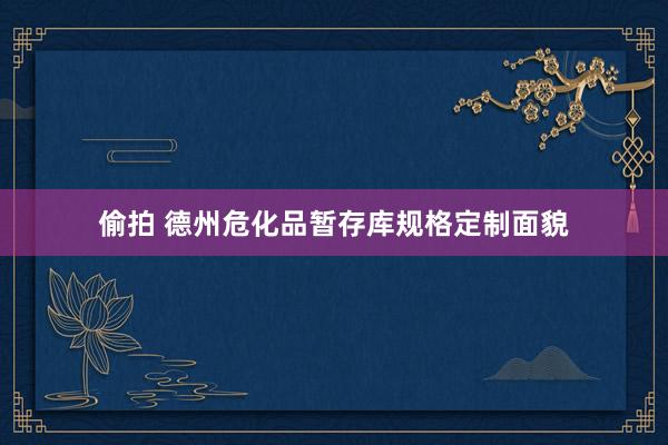 偷拍 德州危化品暂存库规格定制面貌