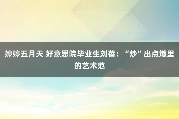 婷婷五月天 好意思院毕业生刘蓓：“炒”出点燃里的艺术范